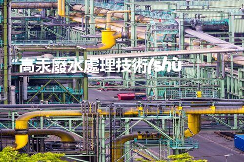 “高汞廢水處理技術(shù)，綠色環(huán)保新篇章”